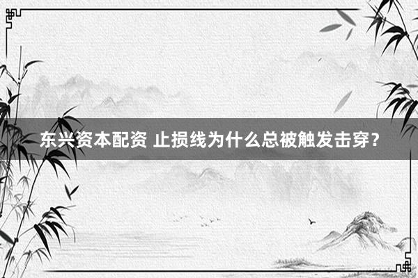 东兴资本配资 止损线为什么总被触发击穿？