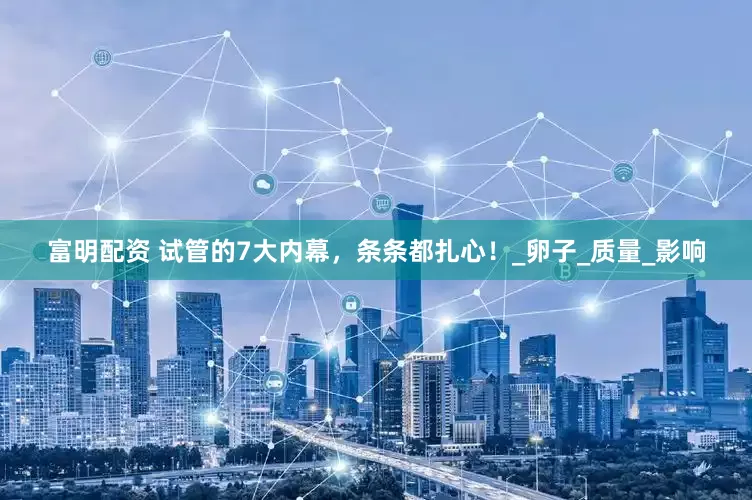 富明配资 试管的7大内幕，条条都扎心！_卵子_质量_影响