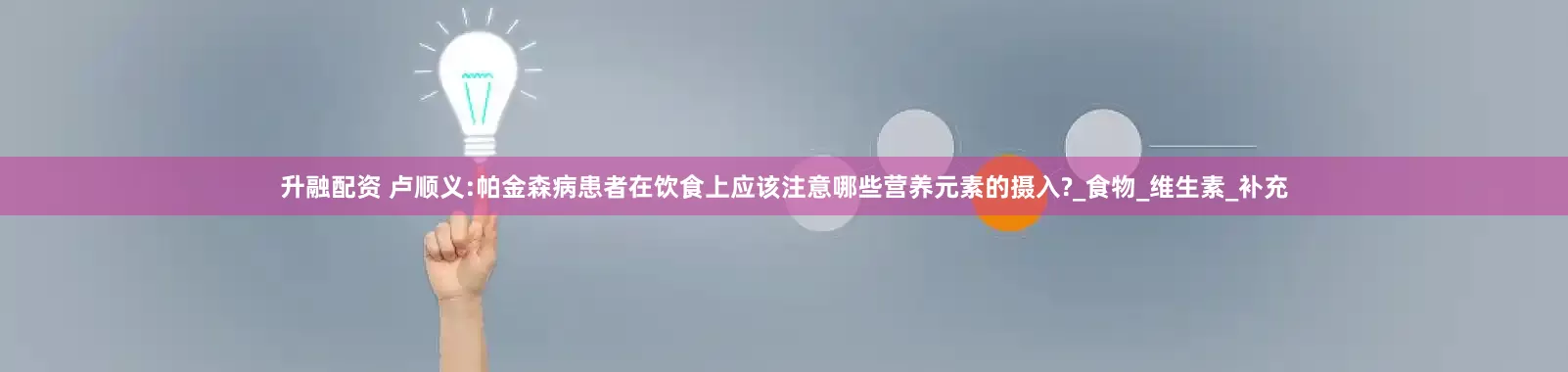 升融配资 卢顺义:帕金森病患者在饮食上应该注意哪些营养元素的摄入?_食物_维生素_补充