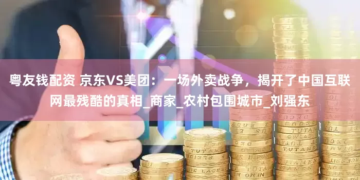 粤友钱配资 京东VS美团：一场外卖战争，揭开了中国互联网最残酷的真相_商家_农村包围城市_刘强东