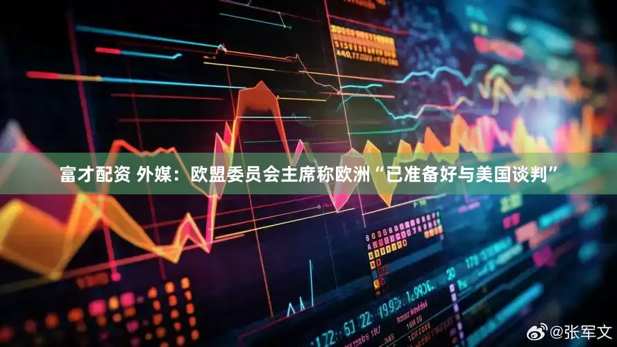 富才配资 外媒：欧盟委员会主席称欧洲“已准备好与美国谈判”