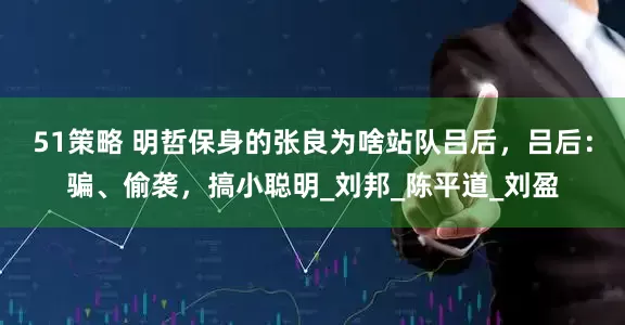 51策略 明哲保身的张良为啥站队吕后，吕后：骗、偷袭，搞小聪明_刘邦_陈平道_刘盈