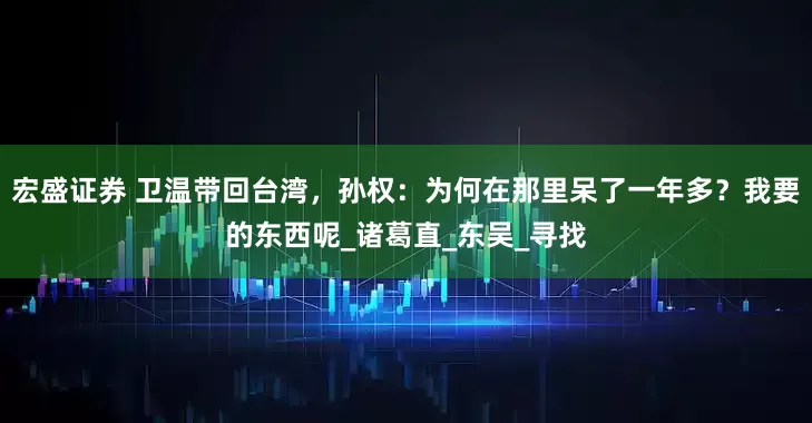 宏盛证券 卫温带回台湾，孙权：为何在那里呆了一年多？我要的东西呢_诸葛直_东吴_寻找