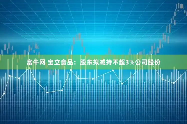 富牛网 宝立食品：股东拟减持不超3%公司股份