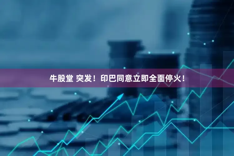 牛股堂 突发！印巴同意立即全面停火！