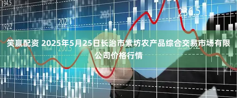 笑赢配资 2025年5月25日长治市紫坊农产品综合交易市场有限公司价格行情