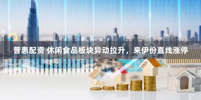 普惠配资 休闲食品板块异动拉升，来伊份直线涨停