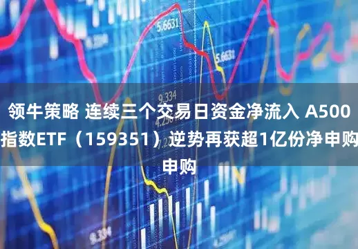 领牛策略 连续三个交易日资金净流入 A500指数ETF（159351）逆势再获超1亿份净申购
