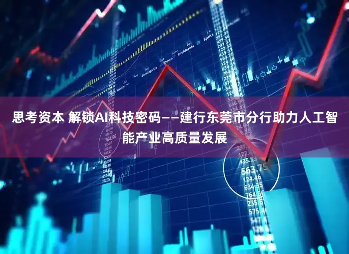 思考资本 解锁AI科技密码——建行东莞市分行助力人工智能产业高质量发展