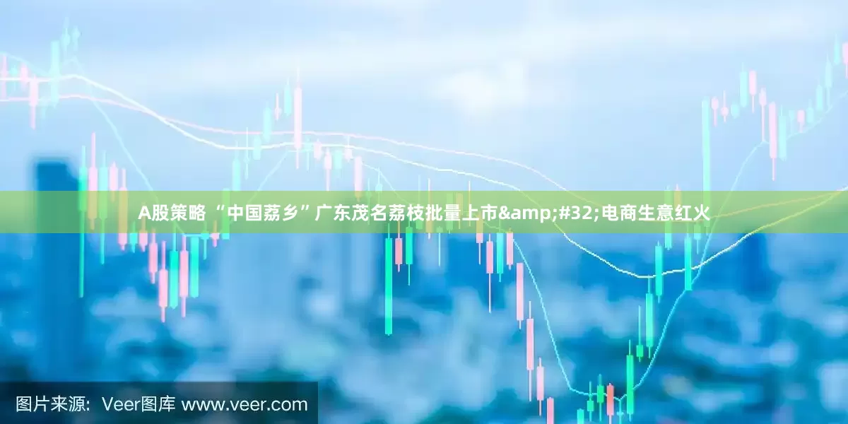 A股策略 “中国荔乡”广东茂名荔枝批量上市&#32;电商生意红火