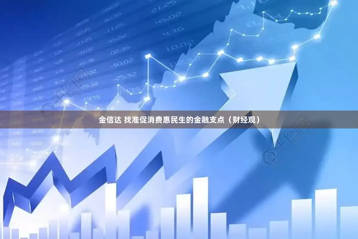 金信达 找准促消费惠民生的金融支点（财经观）