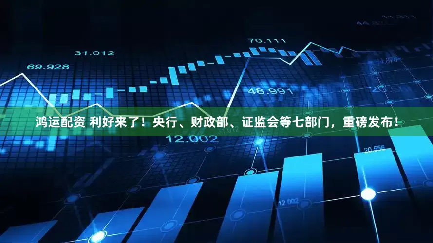 鸿运配资 利好来了！央行、财政部、证监会等七部门，重磅发布！