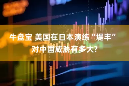 牛盘宝 美国在日本演练“堤丰” 对中国威胁有多大?
