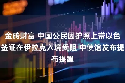 金砖财富 中国公民因护照上带以色列签证在伊拉克入境受阻 中使馆发布提醒