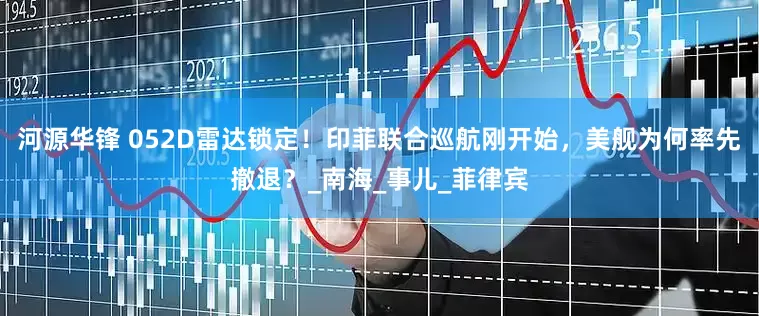河源华锋 052D雷达锁定！印菲联合巡航刚开始，美舰为何率先撤退？_南海_事儿_菲律宾
