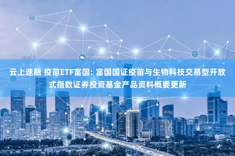 云上速融 疫苗ETF富国: 富国国证疫苗与生物科技交易型开放式指数证券投资基金产品资料概要更新