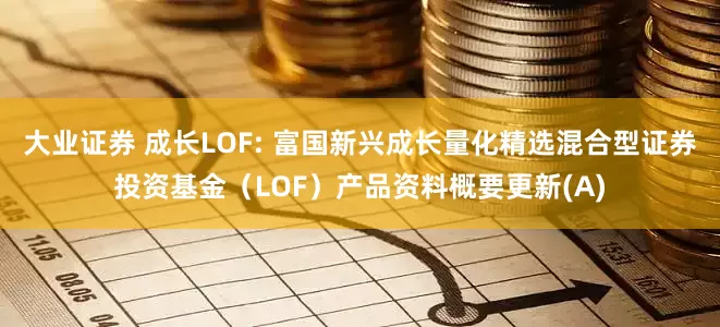 大业证券 成长LOF: 富国新兴成长量化精选混合型证券投资基金（LOF）产品资料概要更新(A)