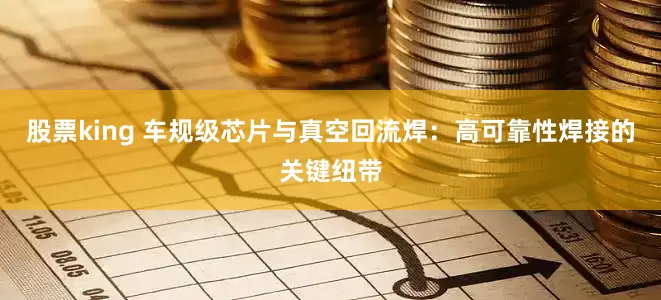 股票king 车规级芯片与真空回流焊：高可靠性焊接的关键纽带