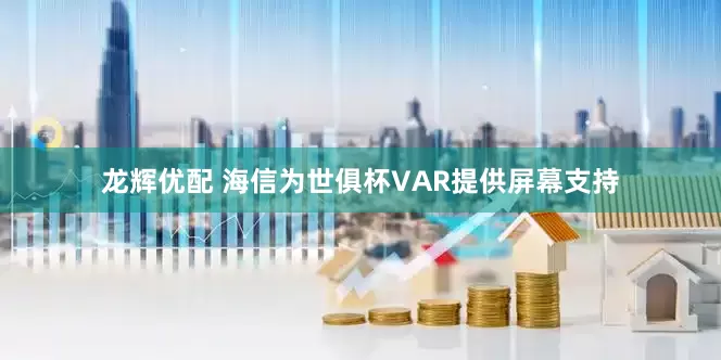 龙辉优配 海信为世俱杯VAR提供屏幕支持