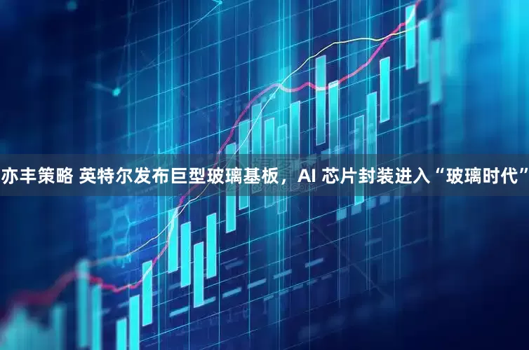 亦丰策略 英特尔发布巨型玻璃基板，AI 芯片封装进入“玻璃时代”