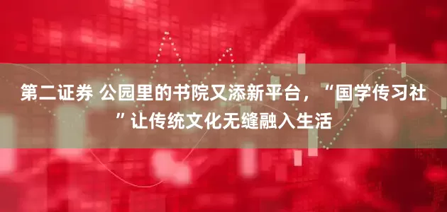 第二证券 公园里的书院又添新平台，“国学传习社”让传统文化无缝融入生活