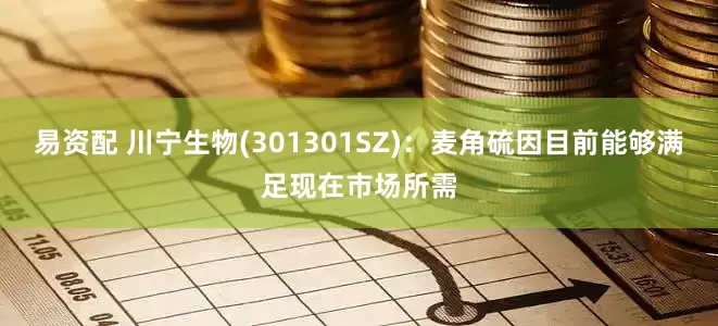 易资配 川宁生物(301301SZ)：麦角硫因目前能够满足现在市场所需