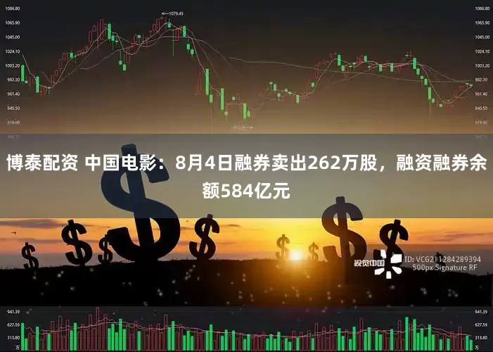博泰配资 中国电影：8月4日融券卖出262万股，融资融券余额584亿元