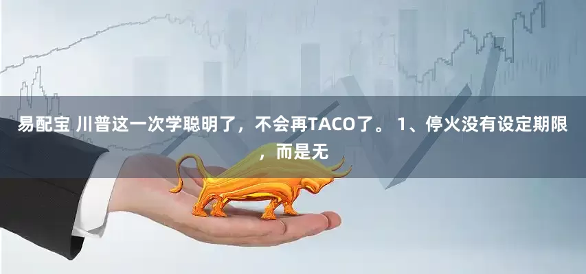 易配宝 川普这一次学聪明了，不会再TACO了。 1、停火没有设定期限，而是无