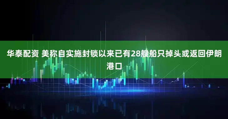 华泰配资 美称自实施封锁以来已有28艘船只掉头或返回伊朗港口