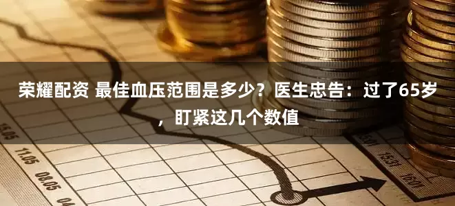 荣耀配资 最佳血压范围是多少？医生忠告：过了65岁，盯紧这几个数值